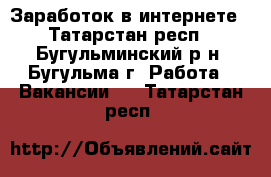 Заработок в интернете - Татарстан респ., Бугульминский р-н, Бугульма г. Работа » Вакансии   . Татарстан респ.